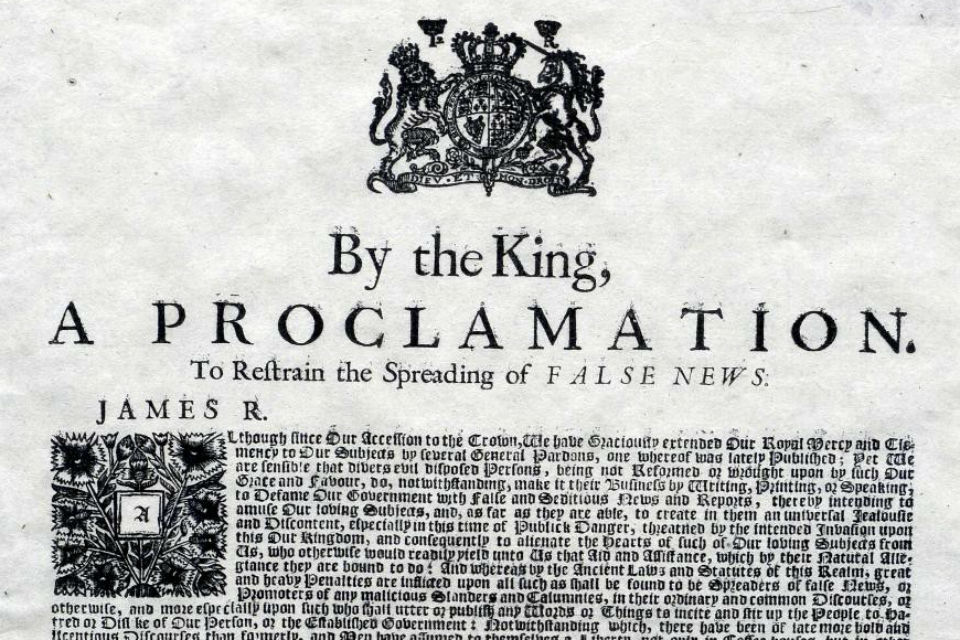 A 1688 proclamation, issued by James II on the eve of the so-called Glorious Revolution, discouraging the spread of 'false news' and warning of the 'implacable malice' of those who were in the process of doing so. 